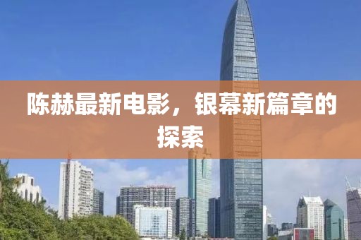 陈赫最新电影，银幕新篇章的探索