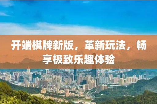 开端棋牌新版，革新玩法，畅享极致乐趣体验