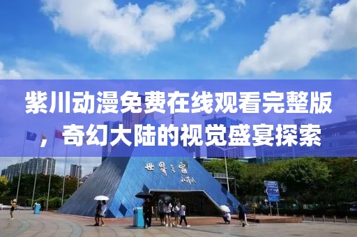 紫川动漫免费在线观看完整版，奇幻大陆的视觉盛宴探索