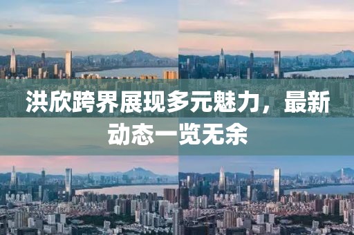 洪欣跨界展现多元魅力，最新动态一览无余