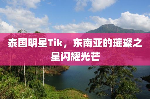 泰国明星Tik，东南亚的璀璨之星闪耀光芒