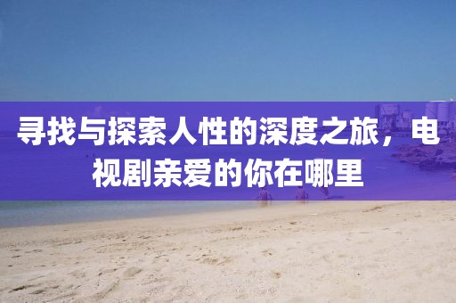 寻找与探索人性的深度之旅，电视剧亲爱的你在哪里