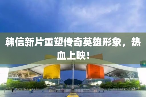 韩信新片重塑传奇英雄形象，热血上映！