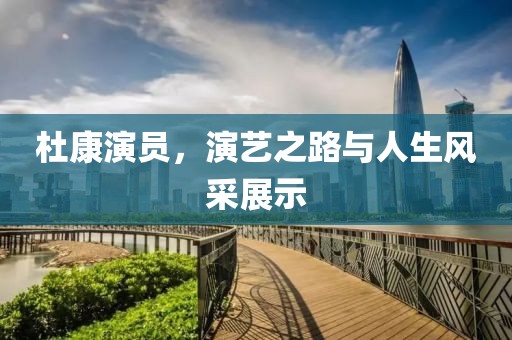 杜康演员，演艺之路与人生风采展示