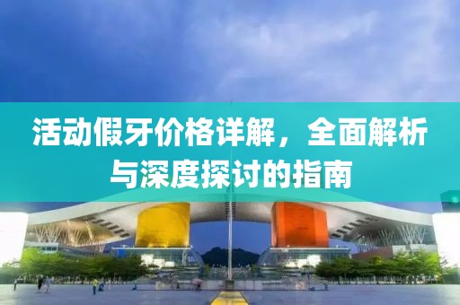 活动假牙价格详解，全面解析与深度探讨的指南