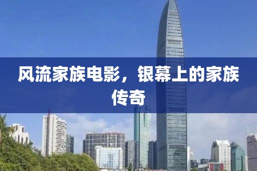风流家族电影，银幕上的家族传奇