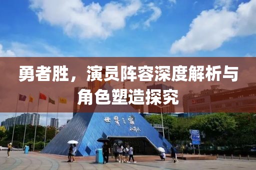 勇者胜，演员阵容深度解析与角色塑造探究