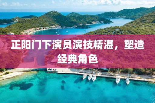 正阳门下演员演技精湛，塑造经典角色