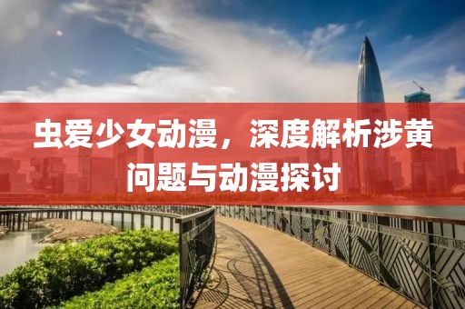 虫爱少女动漫，深度解析涉黄问题与动漫探讨