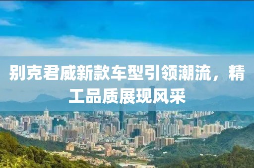 别克君威新款车型引领潮流，精工品质展现风采