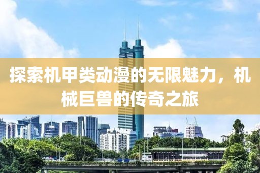 探索机甲类动漫的无限魅力，机械巨兽的传奇之旅