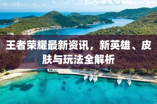 王者荣耀最新资讯，新英雄、皮肤与玩法全解析