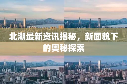 北湖最新资讯揭秘，新面貌下的奥秘探索