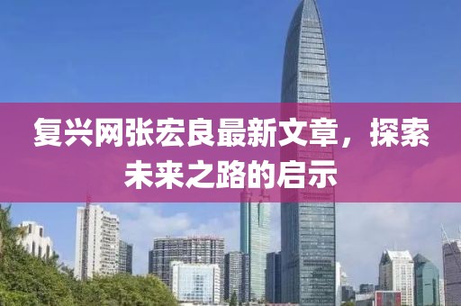 复兴网张宏良最新文章，探索未来之路的启示