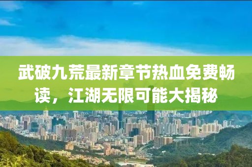 武破九荒最新章节热血免费畅读，江湖无限可能大揭秘