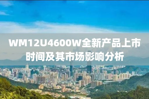 WM12U4600W全新产品上市时间及其市场影响分析
