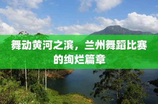 舞动黄河之滨，兰州舞蹈比赛的绚烂篇章