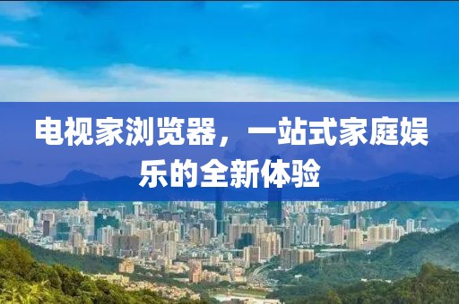 电视家浏览器，一站式家庭娱乐的全新体验