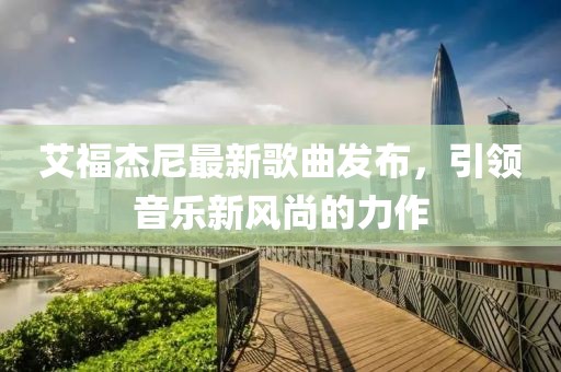 艾福杰尼最新歌曲发布，引领音乐新风尚的力作