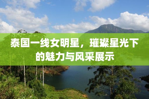 泰国一线女明星，璀璨星光下的魅力与风采展示