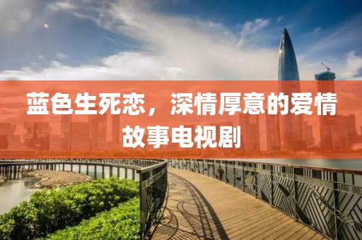 蓝色生死恋，深情厚意的爱情故事电视剧