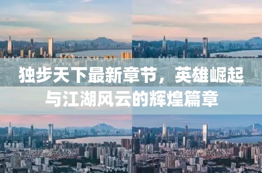独步天下最新章节，英雄崛起与江湖风云的辉煌篇章