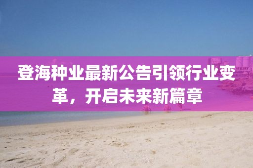 登海种业最新公告引领行业变革，开启未来新篇章