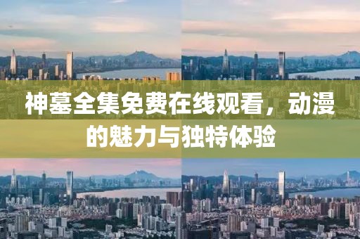 神墓全集免费在线观看，动漫的魅力与独特体验