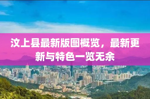 汶上县最新版图概览，最新更新与特色一览无余