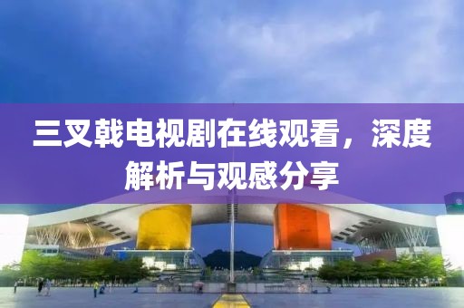 三叉戟电视剧在线观看，深度解析与观感分享
