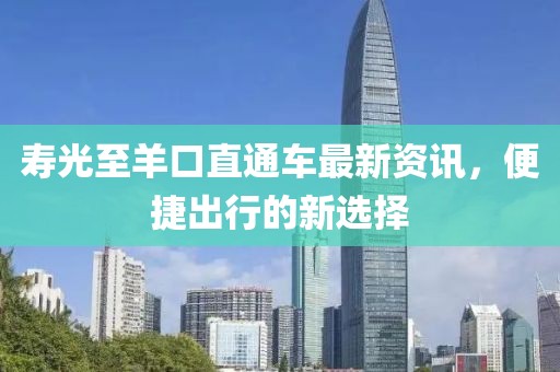 寿光至羊口直通车最新资讯，便捷出行的新选择