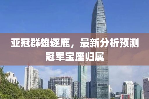 亚冠群雄逐鹿，最新分析预测冠军宝座归属