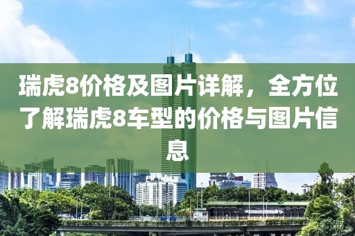 瑞虎8价格及图片详解，全方位了解瑞虎8车型的价格与图片信息