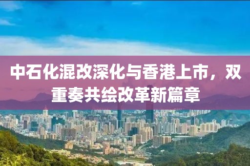 中石化混改深化与香港上市，双重奏共绘改革新篇章