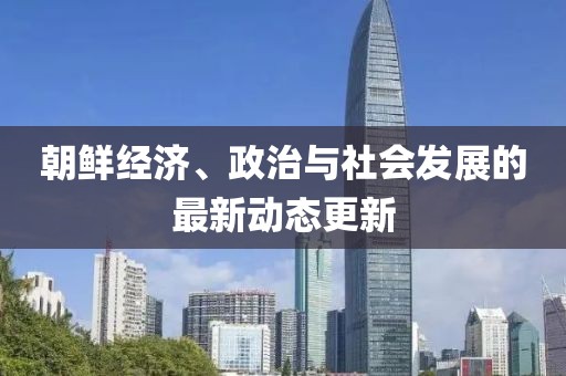 朝鲜经济、政治与社会发展的最新动态更新