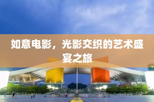 如意电影，光影交织的艺术盛宴之旅
