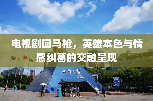 电视剧回马枪，英雄本色与情感纠葛的交融呈现