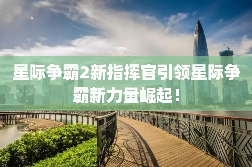 星际争霸2新指挥官引领星际争霸新力量崛起！