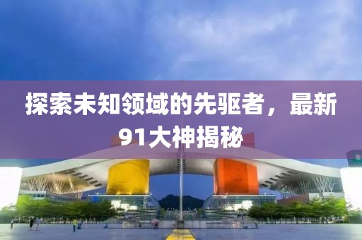 探索未知领域的先驱者，最新91大神揭秘