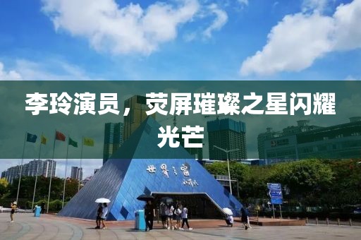 李玲演员，荧屏璀璨之星闪耀光芒