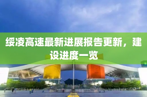 绥凌高速最新进展报告更新，建设进度一览
