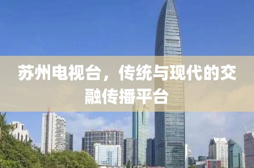 苏州电视台，传统与现代的交融传播平台