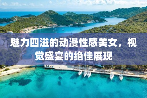 魅力四溢的动漫性感美女，视觉盛宴的绝佳展现