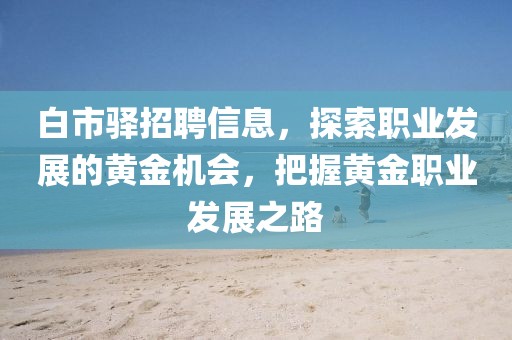 白市驿招聘信息，探索职业发展的黄金机会，把握黄金职业发展之路