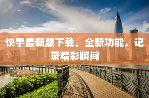 快手最新版下载，全新功能，记录精彩瞬间
