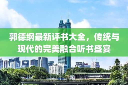 郭德纲最新评书大全，传统与现代的完美融合听书盛宴
