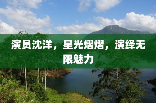演员沈洋，星光熠熠，演绎无限魅力