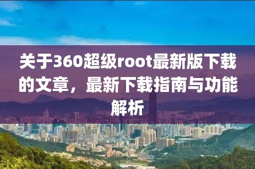 关于360超级root最新版下载的文章，最新下载指南与功能解析