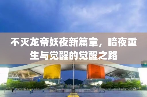 不灭龙帝妖夜新篇章，暗夜重生与觉醒的觉醒之路