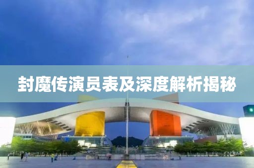 封魔传演员表及深度解析揭秘